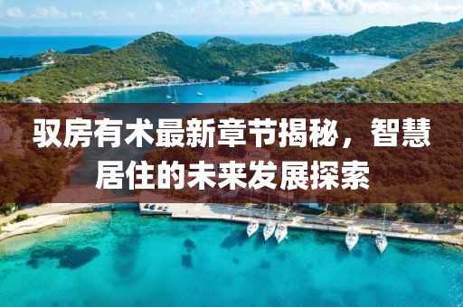 驭房有术最新章节揭秘，智慧居住的未来发展探索