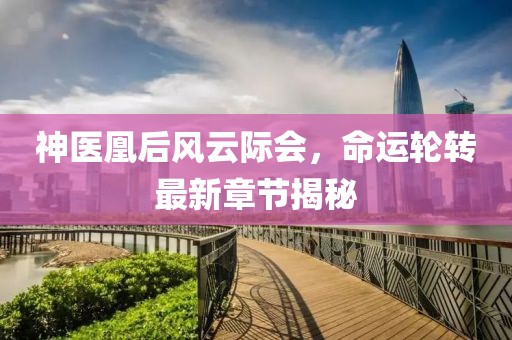 神医凰后风云际会，命运轮转最新章节揭秘