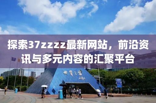 探索37zzzz最新网站，前沿资讯与多元内容的汇聚平台
