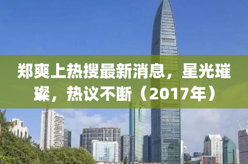 郑爽上热搜最新消息，星光璀璨，热议不断（2017年）