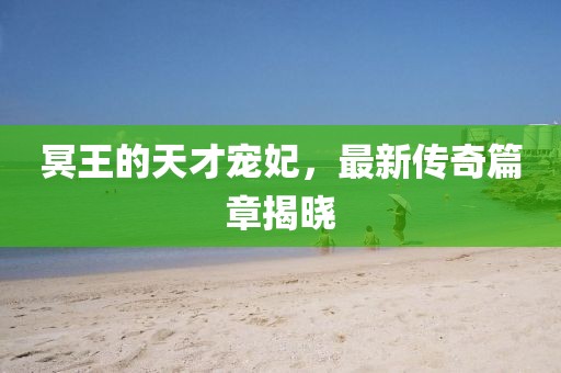 冥王的天才宠妃，最新传奇篇章揭晓