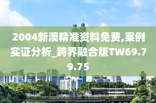 2004新澳精准资料免费,案例实证分析_跨界融合版TW69.79.75