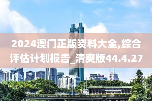 2024澳门正版资料大全,综合评估计划报告_清爽版44.4.27