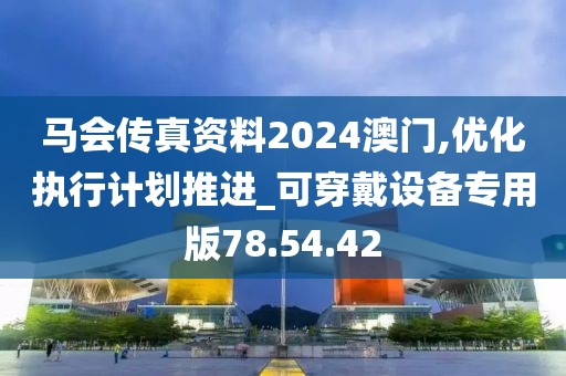 马会传真资料2024澳门,优化执行计划推进_可穿戴设备专用版78.54.42
