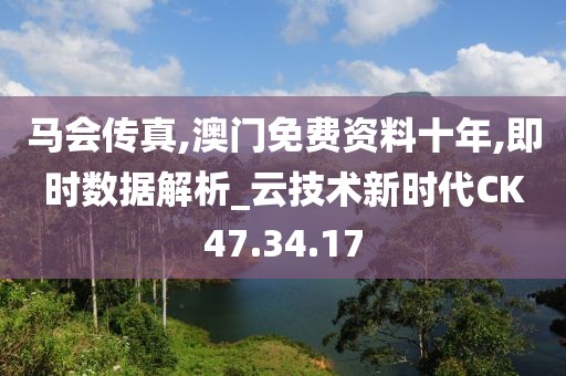 马会传真,澳门免费资料十年,即时数据解析_云技术新时代CK47.34.17