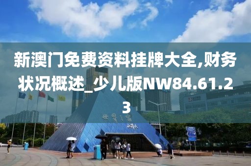 新澳门免费资料挂牌大全,财务状况概述_少儿版NW84.61.23