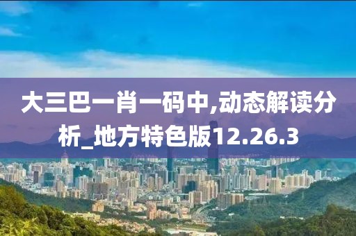 大三巴一肖一码中,动态解读分析_地方特色版12.26.3