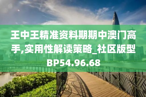 王中王精准资料期期中澳门高手,实用性解读策略_社区版型BP54.96.68