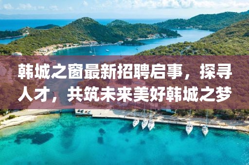 韩城之窗最新招聘启事，探寻人才，共筑未来美好韩城之梦