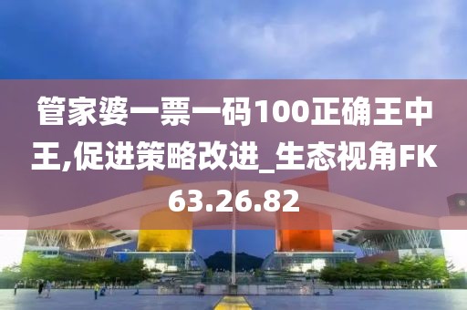 管家婆一票一码100正确王中王,促进策略改进_生态视角FK63.26.82