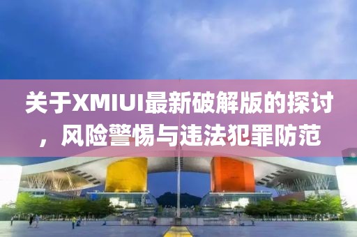 关于XMIUI最新破解版的探讨，风险警惕与违法犯罪防范