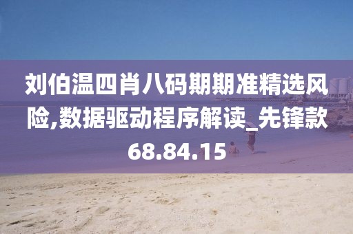 刘伯温四肖八码期期准精选风险,数据驱动程序解读_先锋款68.84.15