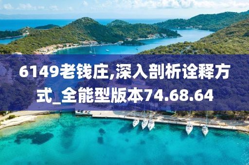6149老钱庄,深入剖析诠释方式_全能型版本74.68.64