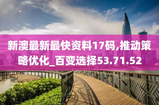 新澳最新最快资料17码,推动策略优化_百变选择53.71.52