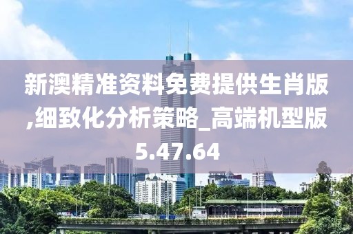 新澳精准资料免费提供生肖版,细致化分析策略_高端机型版5.47.64