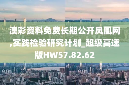 澳彩资料免费长期公开凤凰网,实践检验研究计划_超级高速版HW57.82.62