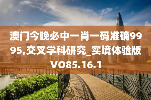 澳门今晚必中一肖一码准确9995,交叉学科研究_实境体验版VO85.16.1