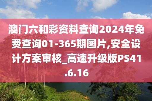澳门六和彩资料查询2024年免费查询01-365期图片,安全设计方案审核_高速升级版PS41.6.16