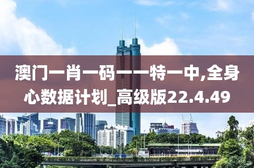澳门一肖一码一一特一中,全身心数据计划_高级版22.4.49