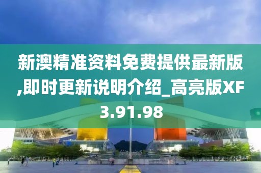 新澳精准资料免费提供最新版,即时更新说明介绍_高亮版XF3.91.98