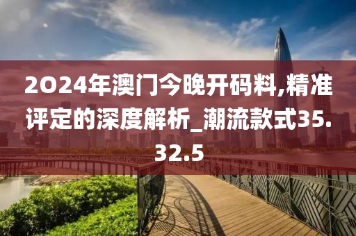 2O24年澳门今晚开码料,精准评定的深度解析_潮流款式35.32.5