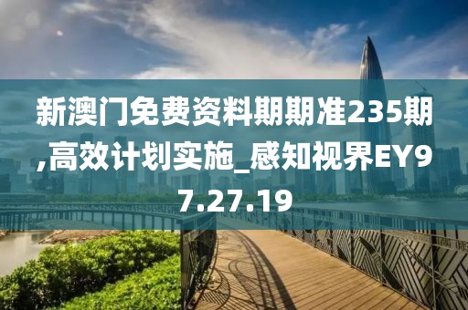 新澳门免费资料期期准235期,高效计划实施_感知视界EY97.27.19