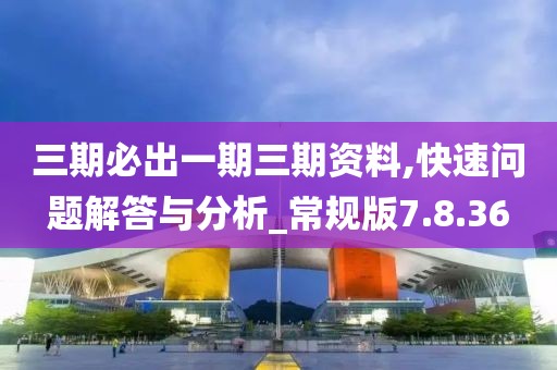 三期必出一期三期资料,快速问题解答与分析_常规版7.8.36