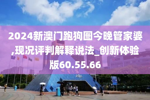 2024新澳门跑狗图今晚管家婆,现况评判解释说法_创新体验版60.55.66