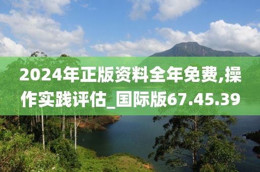 2024年正版资料全年免费,操作实践评估_国际版67.45.39