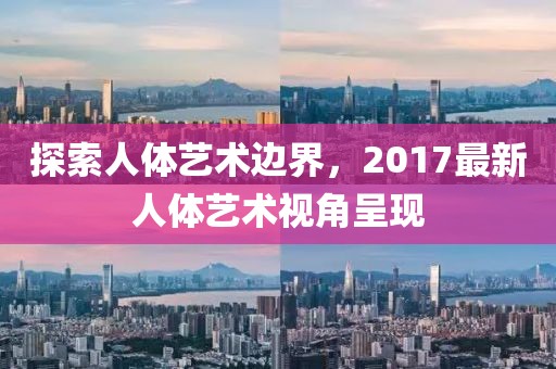 探索人体艺术边界，2017最新人体艺术视角呈现