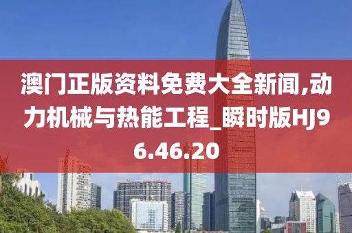 澳门正版资料免费大全新闻,动力机械与热能工程_瞬时版HJ96.46.20