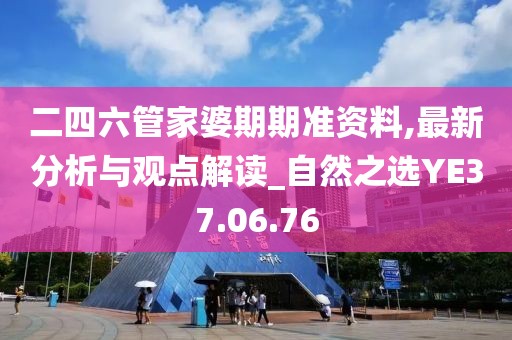 二四六管家婆期期准资料,最新分析与观点解读_自然之选YE37.06.76