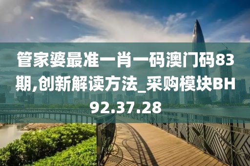 管家婆最准一肖一码澳门码83期,创新解读方法_采购模块BH92.37.28
