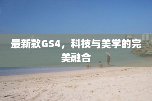 最新款GS4，科技与美学的完美融合