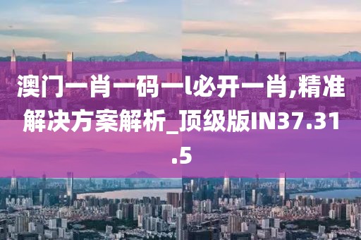 澳门一肖一码一l必开一肖,精准解决方案解析_顶级版IN37.31.5