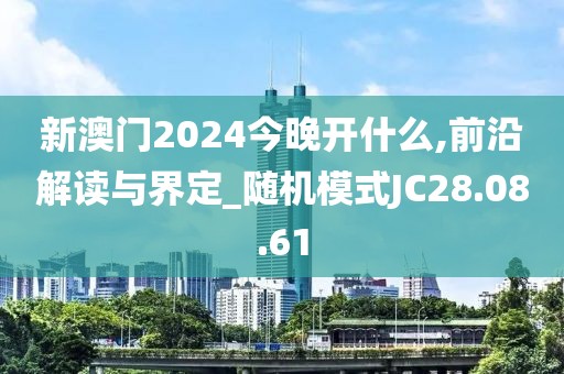 新澳门2024今晚开什么,前沿解读与界定_随机模式JC28.08.61