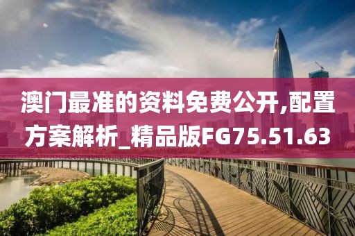 澳门最准的资料免费公开,配置方案解析_精品版FG75.51.63