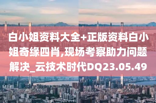 白小姐资料大全+正版资料白小姐奇缘四肖,现场考察助力问题解决_云技术时代DQ23.05.49