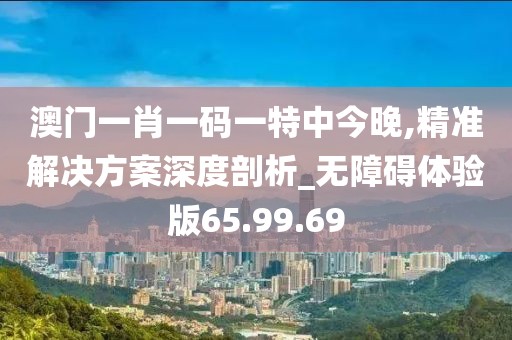 澳门一肖一码一特中今晚,精准解决方案深度剖析_无障碍体验版65.99.69