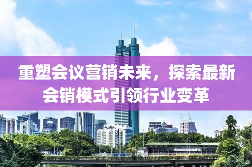 重塑会议营销未来，探索最新会销模式引领行业变革