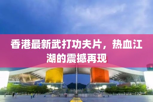 香港最新武打功夫片，热血江湖的震撼再现
