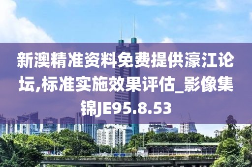 新澳精准资料免费提供濠江论坛,标准实施效果评估_影像集锦JE95.8.53