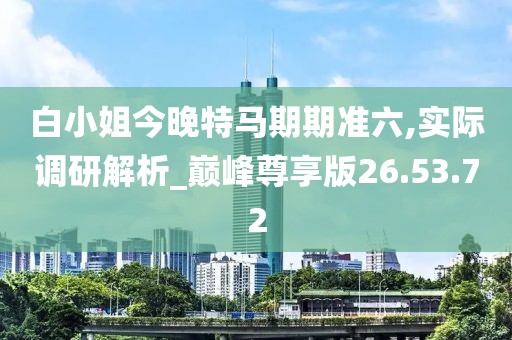 白小姐今晚特马期期准六,实际调研解析_巅峰尊享版26.53.72