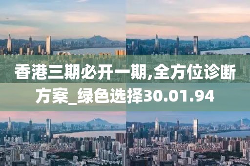 香港三期必开一期,全方位诊断方案_绿色选择30.01.94