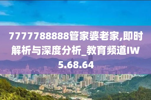 7777788888管家婆老家,即时解析与深度分析_教育频道IW5.68.64