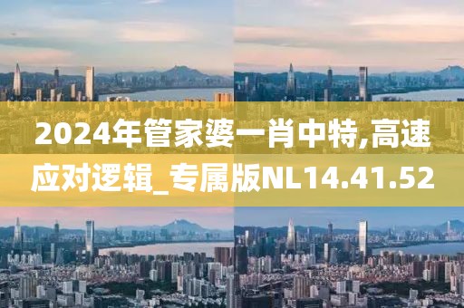 2024年管家婆一肖中特,高速应对逻辑_专属版NL14.41.52
