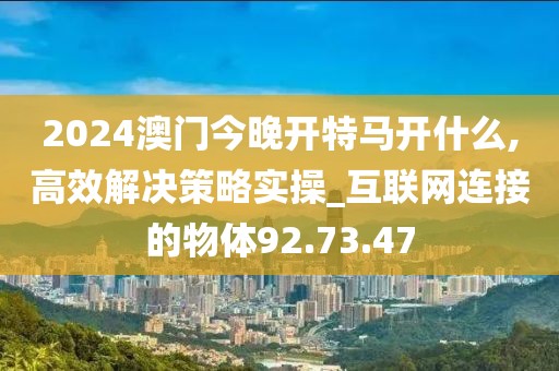 2024澳门今晚开特马开什么,高效解决策略实操_互联网连接的物体92.73.47