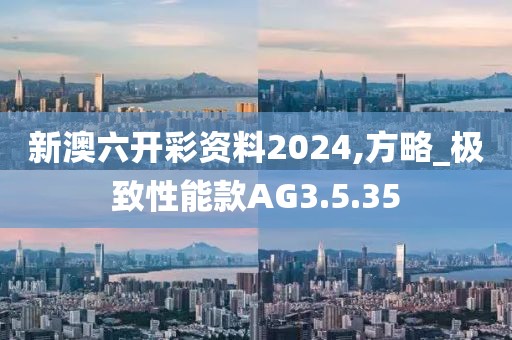 新澳六开彩资料2024,方略_极致性能款AG3.5.35