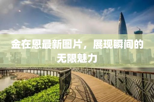 金在恩最新图片，展现瞬间的无限魅力