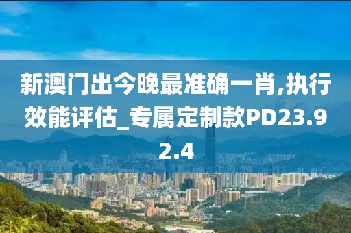 新澳门出今晚最准确一肖,执行效能评估_专属定制款PD23.92.4